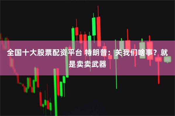 全国十大股票配资平台 特朗普：关我们啥事？就是卖卖武器