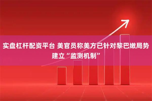 实盘杠杆配资平台 美官员称美方已针对黎巴嫩局势建立“监测机制”