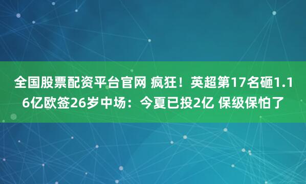 全国股票配资平台官网 疯狂！英超第17名砸1.16亿欧签26岁中场：今夏已投2亿 保级保怕了
