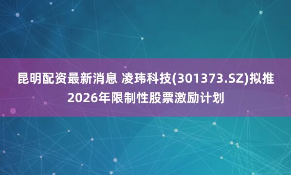 昆明配资最新消息 凌玮科技(301373.SZ)拟推2026年限制性股票激励计划