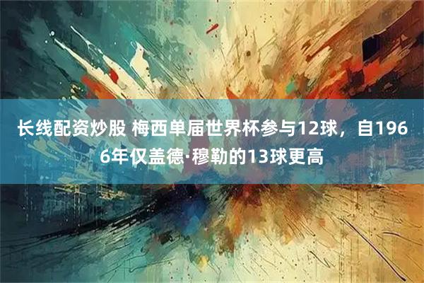 长线配资炒股 梅西单届世界杯参与12球，自1966年仅盖德·穆勒的13球更高