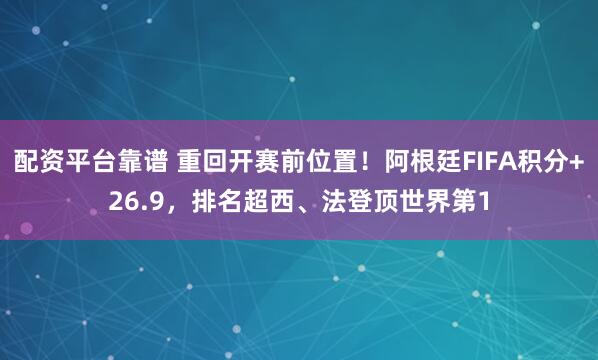 配资平台靠谱 重回开赛前位置！阿根廷FIFA积分+26.9，排名超西、法登顶世界第1