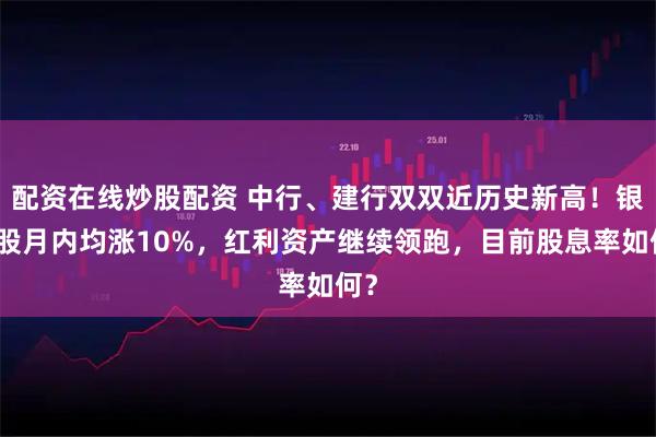 配资在线炒股配资 中行、建行双双近历史新高！银行股月内均涨10%，红利资产继续领跑，目前股息率如何？